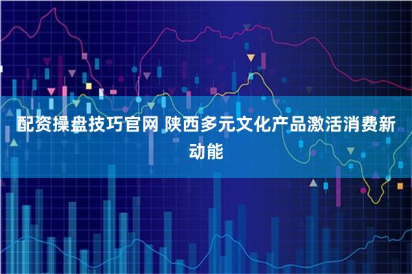 配资操盘技巧官网 陕西多元文化产品激活消费新动能