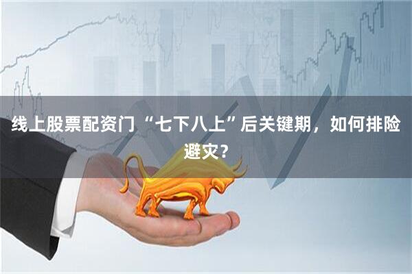 线上股票配资门 “七下八上”后关键期，如何排险避灾？